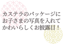 カステラのパッケージにお子さまの写真を入れてかわいらしくお披露目！