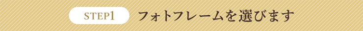 STEP1 フォトフレームを選びます